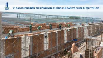 Vì Sao Không Nên Thi Công Nhà Xưởng Khi Bản Vẽ Chưa Được Tối Ưu?